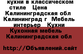 кухни в классическом стиле › Цена ­ 22 000 - Калининградская обл., Калининград г. Мебель, интерьер » Кухни. Кухонная мебель   . Калининградская обл.